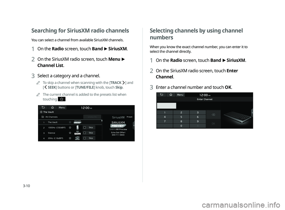 KIA CADENZA 2020  Navigation System Quick Reference Guide 3-10
Selecting channels by using channel 
numbers 
When you know the exact channel number, you can enter it to 
select the channel directly.
1 On the Radio screen, touch Band >
 SiriusXM.
2 On the Sir