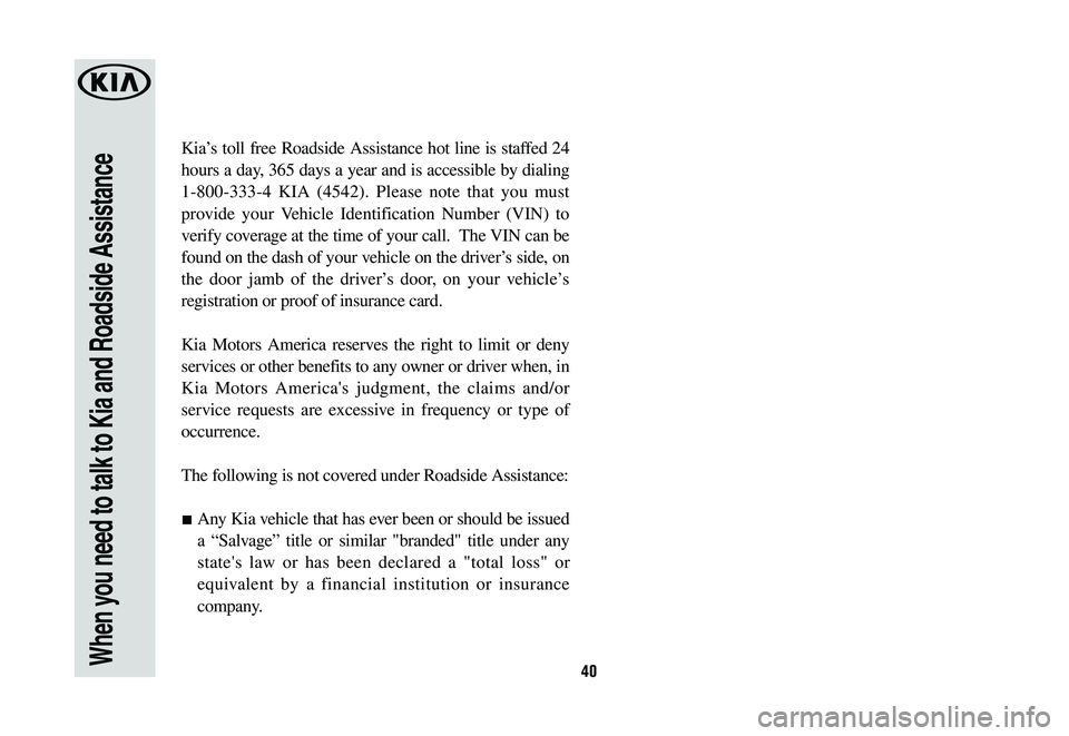 KIA CADENZA 2020  Warranty and Consumer Information Guide 40When you need to talk to Kia and Roadside Assistance
Kia’s toll free Roadside Assistance hot line is staffed 24 
hours a day, 365 days a year and is accessible by dialing 
1-800-333-4 KIA (4542). 