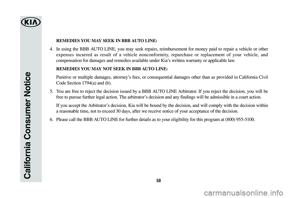 KIA CADENZA 2020 Warranty and Consumer Information Guide 50California Consumer Notice
REMEDIES YOU MAY SEEK IN BBB AUTO LINE:
4. In using the BBB AUTO LINE, you may seek repairs, reimbursement for money paid to repair a vehicle or other
expenses incurred KIA CADENZA 2020 Warranty and Consumer Information Guide 50California Consumer Notice
REMEDIES YOU MAY SEEK IN BBB AUTO LINE:
4. In using the BBB AUTO LINE, you may seek repairs, reimbursement for money paid to repair a vehicle or other
expenses incurred