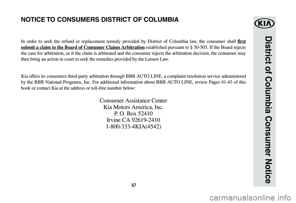 KIA CADENZA 2020  Warranty and Consumer Information Guide 57
District of Columbia Consumer Notice
In order to seek the refund or replacement remedy provided by District of Columbia law, the consumer shall first 
submit a claim to the Board of Consumer Claims