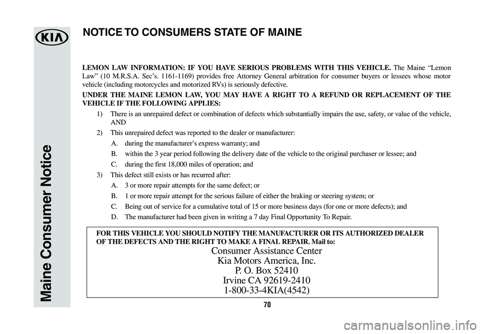 KIA CADENZA 2020  Warranty and Consumer Information Guide 70Maine Consumer Notice
LEMON LAW INFORMATION: IF YOU HAVE SERIOUS PROBLEMS WITH THIS VEHICLE. The Maine “Lemon 
Law” (10 M.R.S.A. Sec’s. 1161-1169) provides free Attorney General arbitration fo