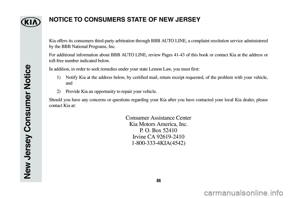 KIA CADENZA 2020  Warranty and Consumer Information Guide 86New Jersey Consumer Notice
Kia offers its consumers third-party arbitration through BBB AUTO LINE, a complaint resolution service administered 
by the BBB National Programs, Inc.
For additional info
