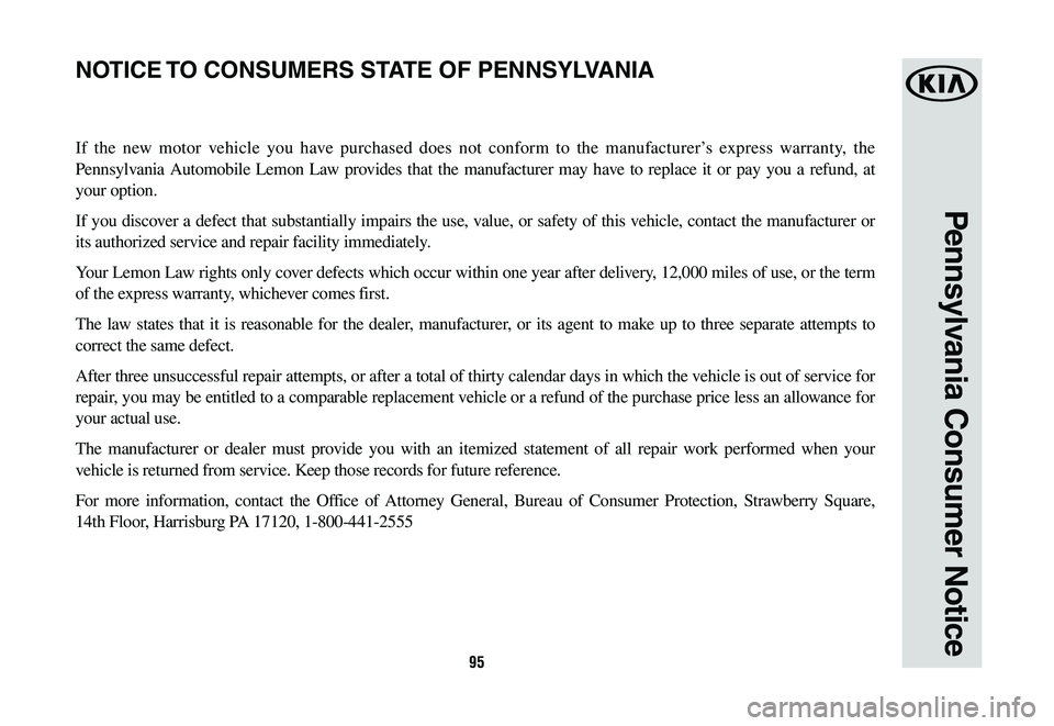 KIA CADENZA 2020  Warranty and Consumer Information Guide 95
Pennsylvania Consumer Notice
If the new motor vehicle you have purchased does not conform to the manufacturer’s express warranty, the 
Pennsylvania Automobile Lemon Law provides that the manufact