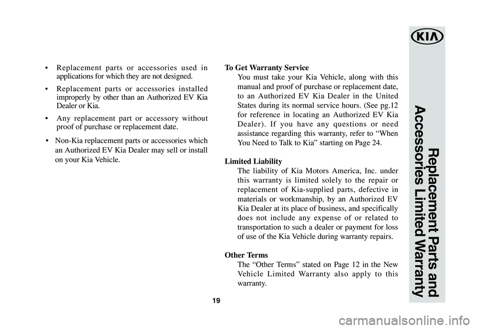 KIA SOUL EV 2019  Warranty and Consumer Information Guide 19
Replacement Parts and 
Accessories  Limited Warranty
•	Replacement parts or accessories used in 
applications for which they are not designed. 
•	Replacement parts or accessories installed 
imp