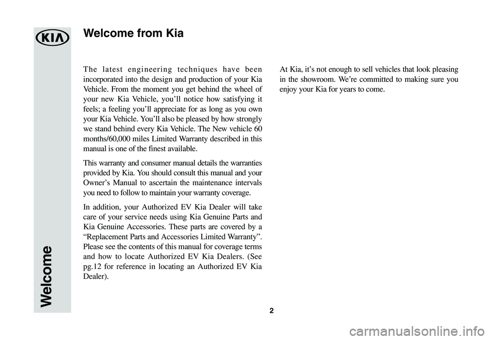 KIA SOUL EV 2019 Warranty and Consumer Information Guide 2
The latest engineering techniques have been
incorporated into the design and production of your Kia
Vehicle. From the moment you get behind the wheel of
your new Kia Vehicle, you’ll notice how KIA SOUL EV 2019 Warranty and Consumer Information Guide 2
The latest engineering techniques have been
incorporated into the design and production of your Kia
Vehicle. From the moment you get behind the wheel of
your new Kia Vehicle, you’ll notice how