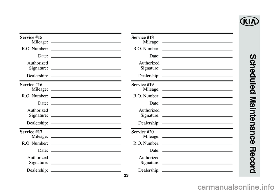 KIA SOUL EV 2019  Warranty and Consumer Information Guide 23
Scheduled Maintenance Record
Service	#15
 Mileage:
 R.O. Number:
 Date:
 Authorized
 Signature:
 Dealership:
Service	#16
 Mileage:
 R.O. Number:
 Date:
 Authorized
 Signature:
 Dealership:
Service	