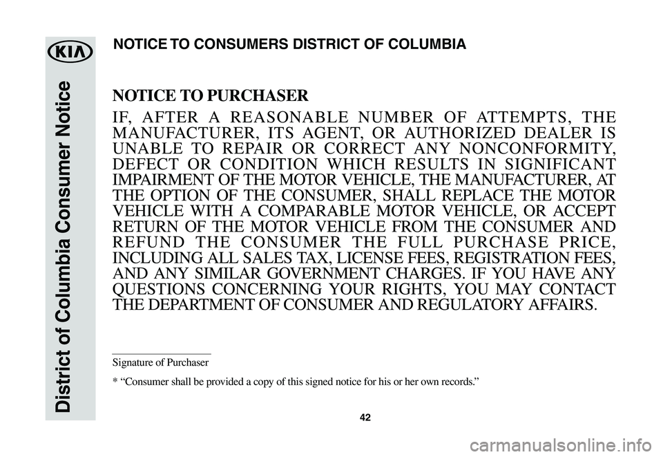 KIA SOUL EV 2019 Warranty and Consumer Information Guide 42District of Columbia Consumer Notice
NOTICE TO PURCHASER
IF, AFTER A REASONABLE NUMBER OF ATTEMPTS, THE
MANUFACTURER, ITS AGENT, OR AUTHORIZED DEALER IS
UNABLE TO REPAIR OR CORRECT ANY NONCO KIA SOUL EV 2019 Warranty and Consumer Information Guide 42District of Columbia Consumer Notice
NOTICE TO PURCHASER
IF, AFTER A REASONABLE NUMBER OF ATTEMPTS, THE
MANUFACTURER, ITS AGENT, OR AUTHORIZED DEALER IS
UNABLE TO REPAIR OR CORRECT ANY NONCO