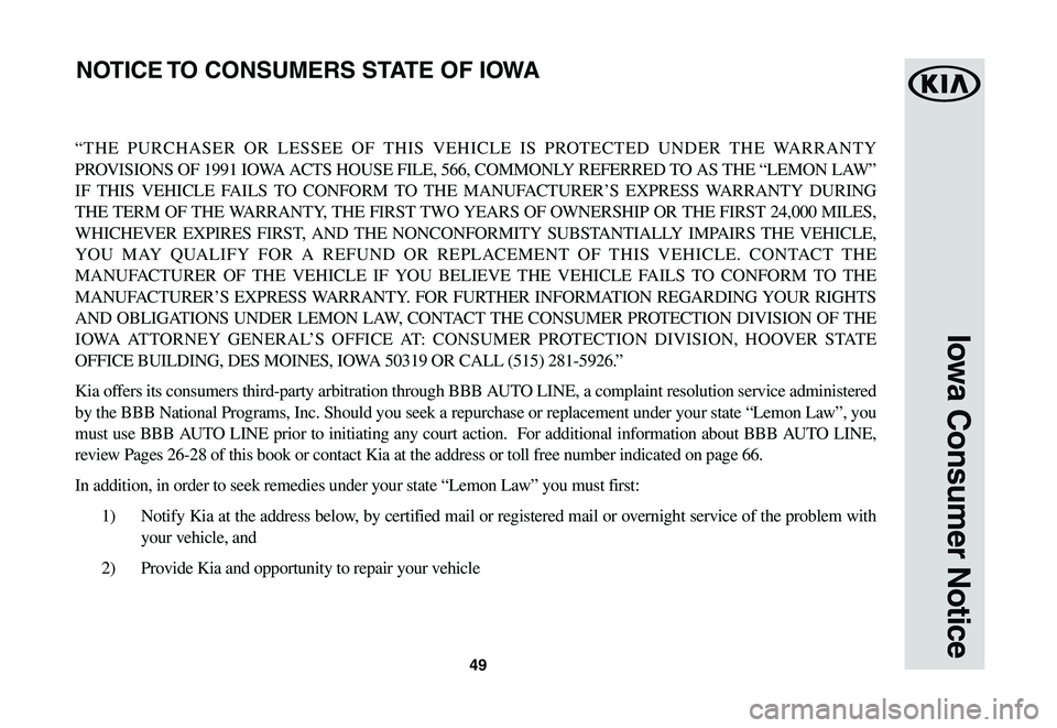 KIA SOUL EV 2019  Warranty and Consumer Information Guide 49
Iowa Consumer Notice
“THE	PURCHASER	 OR	LESSEE	 OF	THIS	 VEHICLE	 IS	PROTECTED	 UNDER	THE	WARRANTY 	
PROVISIONS	OF	1991	 IOWA	 ACTS	HOUSE	 FILE,	566,	COMMONLY	 REFERRED	TO	AS	THE	 “LEMON	 LAW�