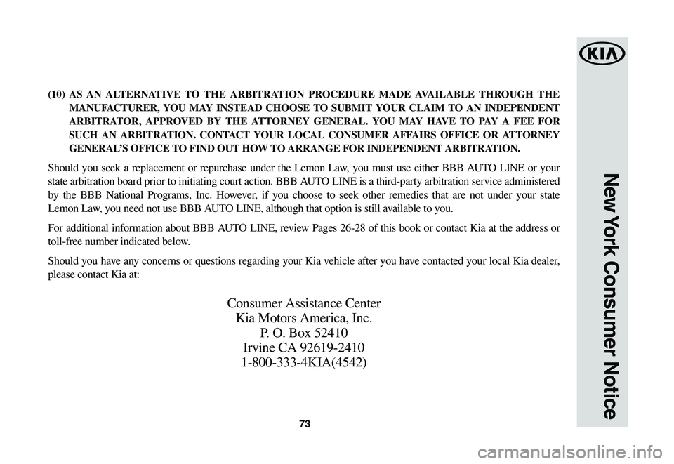 KIA SOUL EV 2019  Warranty and Consumer Information Guide 73
New York Consumer Notice
(10) AS AN ALTERNATIVE TO THE ARBITRATION PROCEDURE MADE AVAILABLE THROUGH THE 
MANUFACTURER, YOU MAY INSTEAD CHOOSE TO SUBMIT YOUR CLAIM TO AN INDEPENDENT 
ARBITRATOR, APP