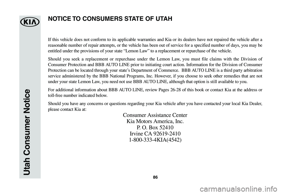KIA SOUL EV 2019 Warranty and Consumer Information Guide 86Utah Consumer Notice
If this vehicle does not conform to its applicable warranties and Kia or its dealers have not repaired the vehicle after a
reasonable number of repair attempts, or the vehicle KIA SOUL EV 2019 Warranty and Consumer Information Guide 86Utah Consumer Notice
If this vehicle does not conform to its applicable warranties and Kia or its dealers have not repaired the vehicle after a
reasonable number of repair attempts, or the vehicle