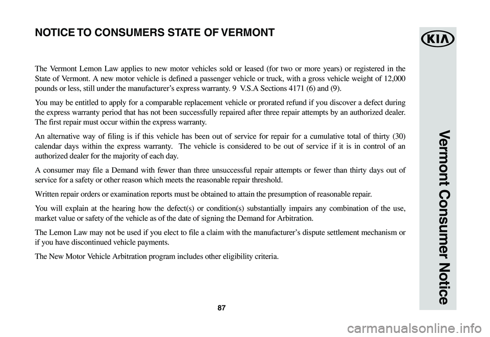 KIA SOUL EV 2019 Warranty and Consumer Information Guide 87
Vermont Consumer Notice
The Vermont Lemon Law applies to new motor vehicles sold or leased (for two or more years) or registered in the
State of Vermont. A new motor vehicle is defined a pass KIA SOUL EV 2019 Warranty and Consumer Information Guide 87
Vermont Consumer Notice
The Vermont Lemon Law applies to new motor vehicles sold or leased (for two or more years) or registered in the
State of Vermont. A new motor vehicle is defined a pass