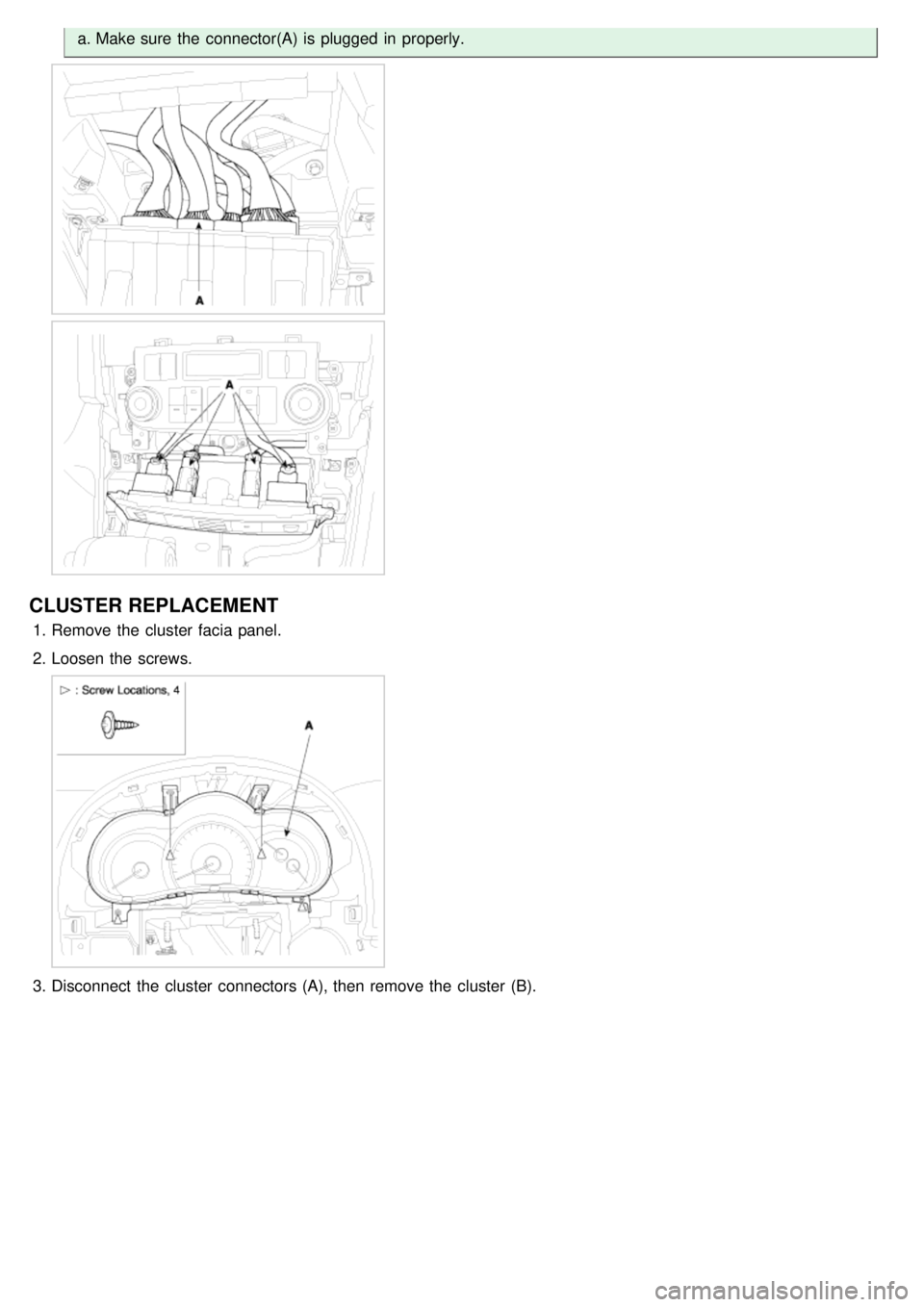 KIA CARNIVAL 2007  Workshop Manual a.Make sure  the  connector(A) is plugged  in  properly.
CLUSTER REPLACEMENT
1.Remove the  cluster  facia panel.
2. Loosen the  screws.
3.Disconnect  the  cluster  connectors (A), then  remove the  cl