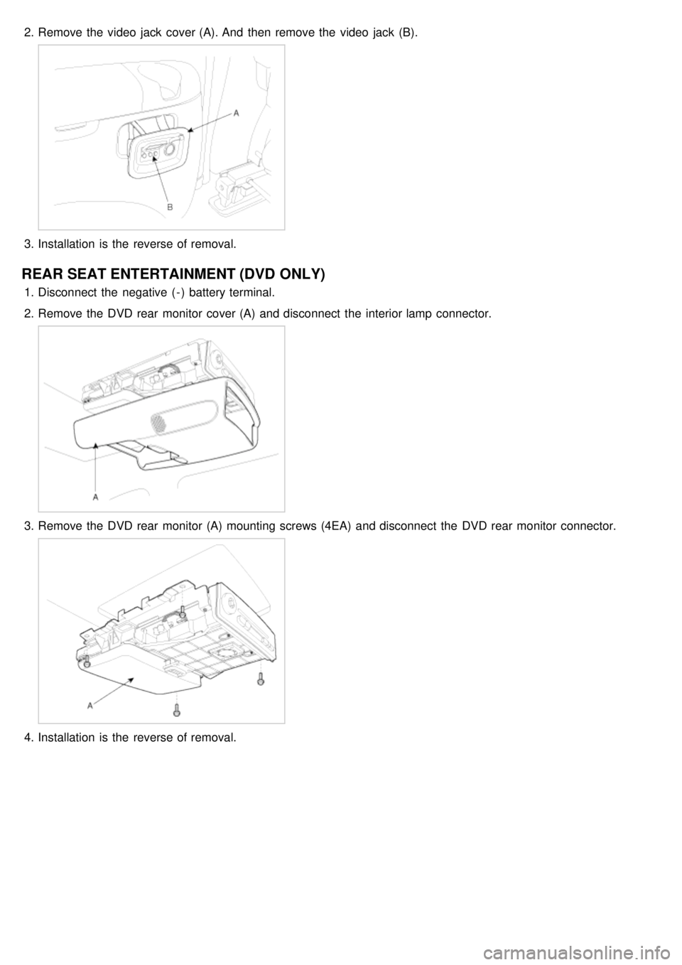 KIA CARNIVAL 2007 Workshop Manual 2.Remove the video jack cover (A). And then remove the video jack (B).
3.Installation is the reverse of removal.
REAR SEAT ENTERTAINMENT (DVD ONLY)
1.Disconnect the negative ( - ) batte KIA CARNIVAL 2007 Workshop Manual 2.Remove the video jack cover (A). And then remove the video jack (B).
3.Installation is the reverse of removal.
REAR SEAT ENTERTAINMENT (DVD ONLY)
1.Disconnect the negative ( - ) batte