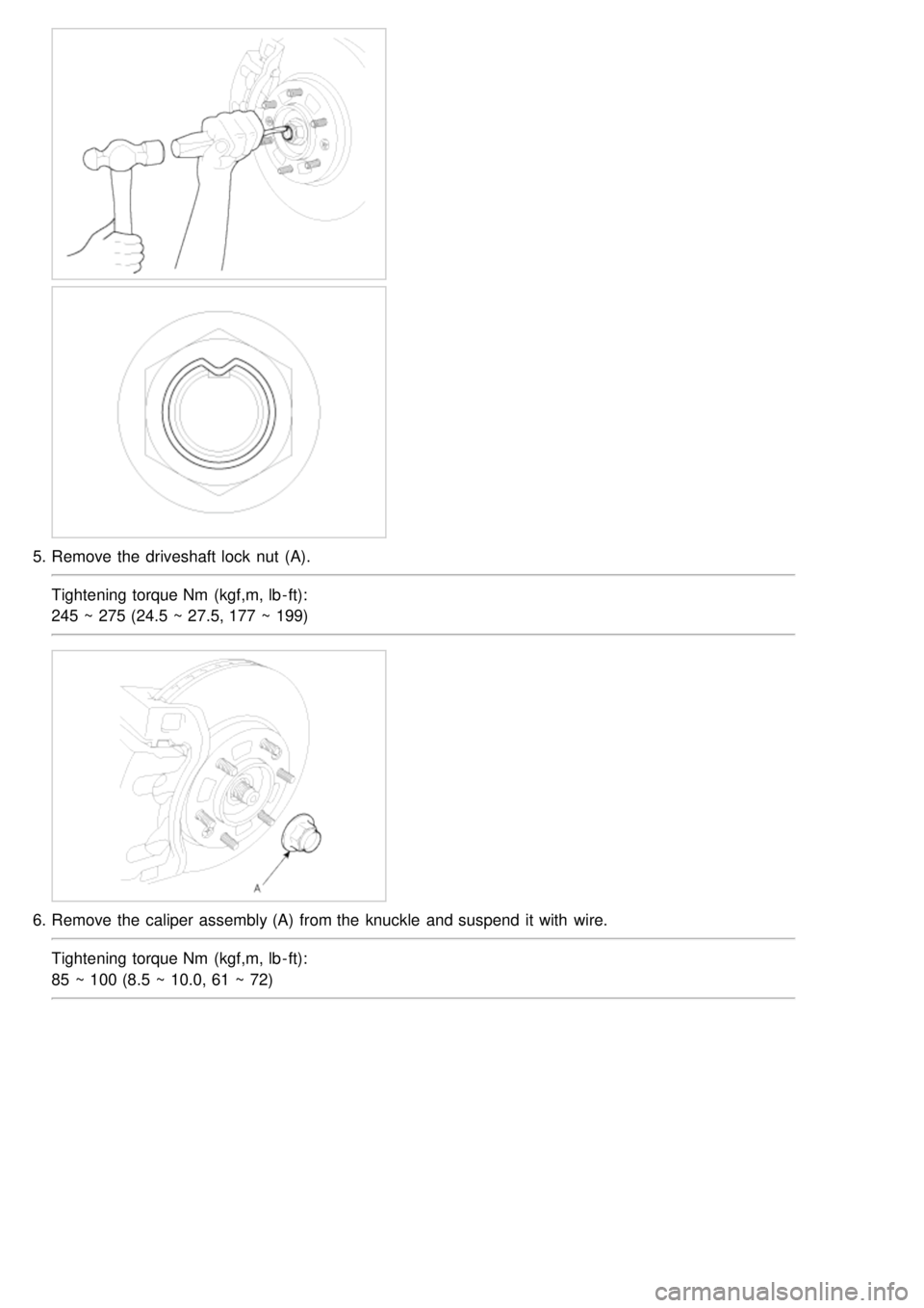 KIA CARNIVAL 2007  Workshop Manual 5.Remove the  driveshaft lock  nut  (A).
Tightening torque Nm  (kgf,m, lb - ft):
245 ~ 275 (24.5 ~ 27.5, 177 ~ 199)
6.Remove the  caliper  assembly (A)  from the  knuckle  and suspend  it with  wire.
