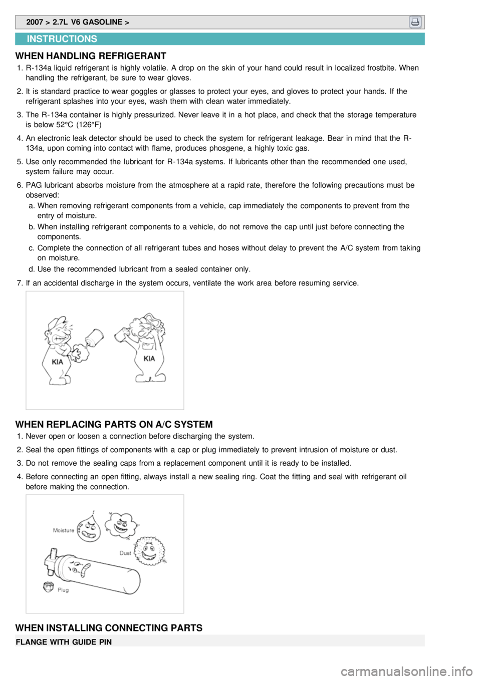 KIA CARNIVAL 2007  Workshop Manual  2007 > 2.7L  V6 GASOLINE > 
INSTRUCTIONS
WHEN HANDLING REFRIGERANT
1. R- 134a liquid refrigerant  is highly volatile.  A drop  on the  skin  of your  hand could  result in  localized frostbite. When
