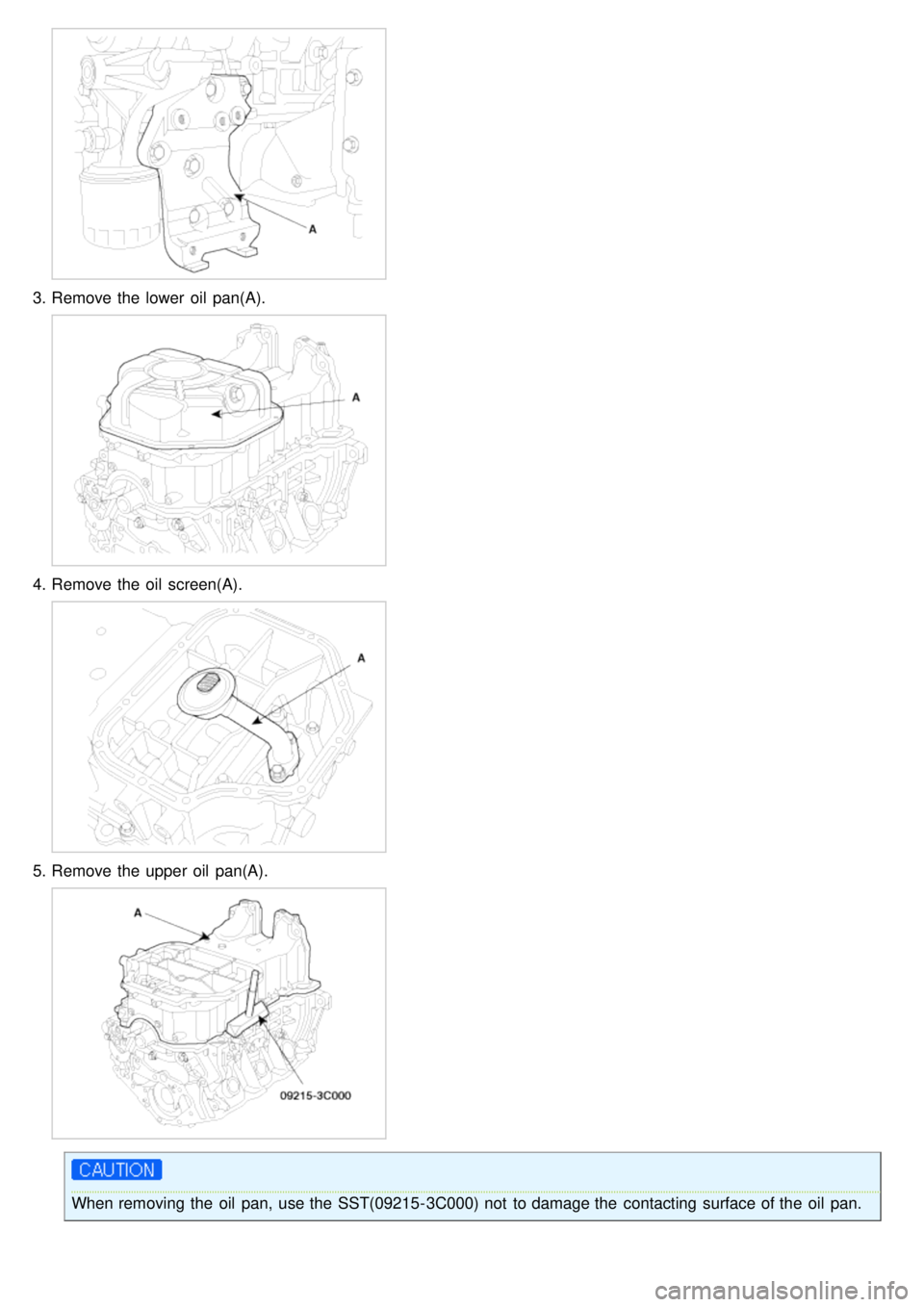 KIA CARNIVAL 2007 Manual PDF 3.Remove the  lower  oil  pan(A).
4.Remove the  oil  screen(A).
5.Remove the  upper  oil  pan(A).
When removing the  oil  pan,  use the  SST(09215- 3C000) not  to damage the  contacting  surface of th