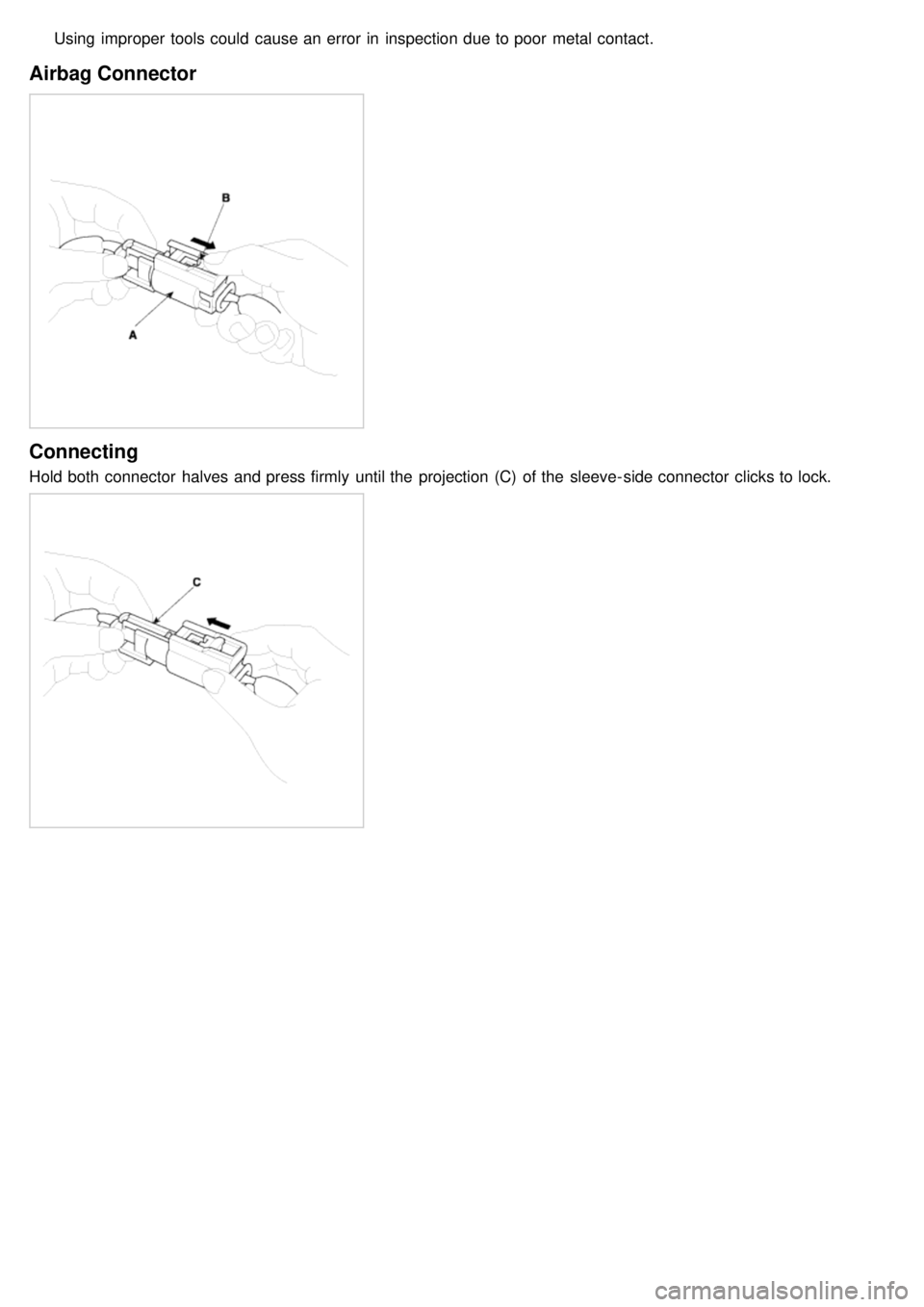 KIA CARNIVAL 2007 Workshop Manual Using improper tools could cause an error in inspection due to poor metal contact.
Airbag Connector
Connecting
Hold both connector halves and press firmly until the projection (C) of the sl KIA CARNIVAL 2007 Workshop Manual Using improper tools could cause an error in inspection due to poor metal contact.
Airbag Connector
Connecting
Hold both connector halves and press firmly until the projection (C) of the sl
