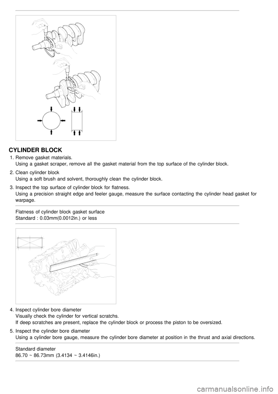 KIA CARNIVAL 2007 Manual Online CYLINDER BLOCK
1.Remove gasket materials.
Using a gasket scraper, remove all the gasket material from the top surface of the cylinder block.
2. Clean cylinder block
Using a soft brush and KIA CARNIVAL 2007 Manual Online CYLINDER BLOCK
1.Remove gasket materials.
Using a gasket scraper, remove all the gasket material from the top surface of the cylinder block.
2. Clean cylinder block
Using a soft brush and