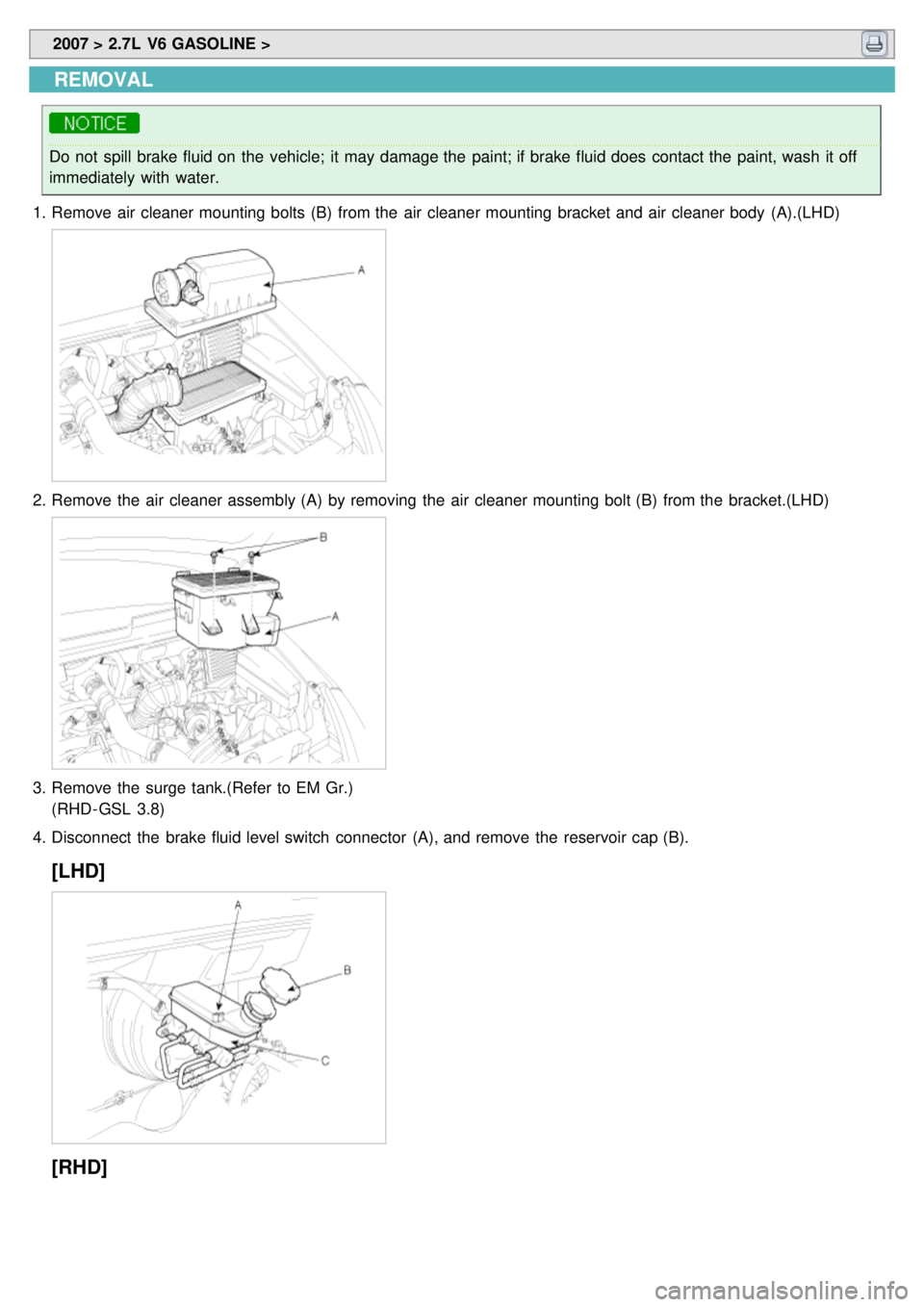 KIA CARNIVAL 2007  Workshop Manual  2007 > 2.7L  V6 GASOLINE > 
REMOVAL
Do not  spill brake fluid on the  vehicle;  it may damage the  paint; if brake fluid does  contact the  paint, wash it off
immediately with  water.
1. Remove air c