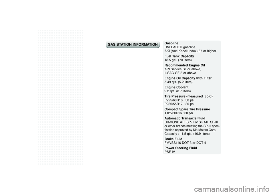 KIA AMANTI 2009  Owners Manual Gasoline
UNLEADED gasoline 
AKI (Anti-Knock Index) 87 or higher
Fuel Tank Capacity
18.5 gal. (70 liters)
Recommended Engine Oil
API Service SL or above,
ILSAC GF-3 or above
Engine Oil Capacity with Fi