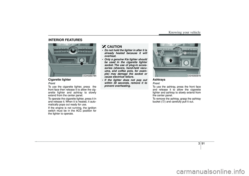 KIA AMANTI 2009 Owners Manual 391
Knowing your vehicle
Cigarette lighterFrontTo use the cigarette lighter, press the
front face then release it to allow the cig-
arette lighter and ashtray to slowly
extend from the center panel.
KIA AMANTI 2009 Owners Manual 391
Knowing your vehicle
Cigarette lighterFrontTo use the cigarette lighter, press the
front face then release it to allow the cig-
arette lighter and ashtray to slowly
extend from the center panel.