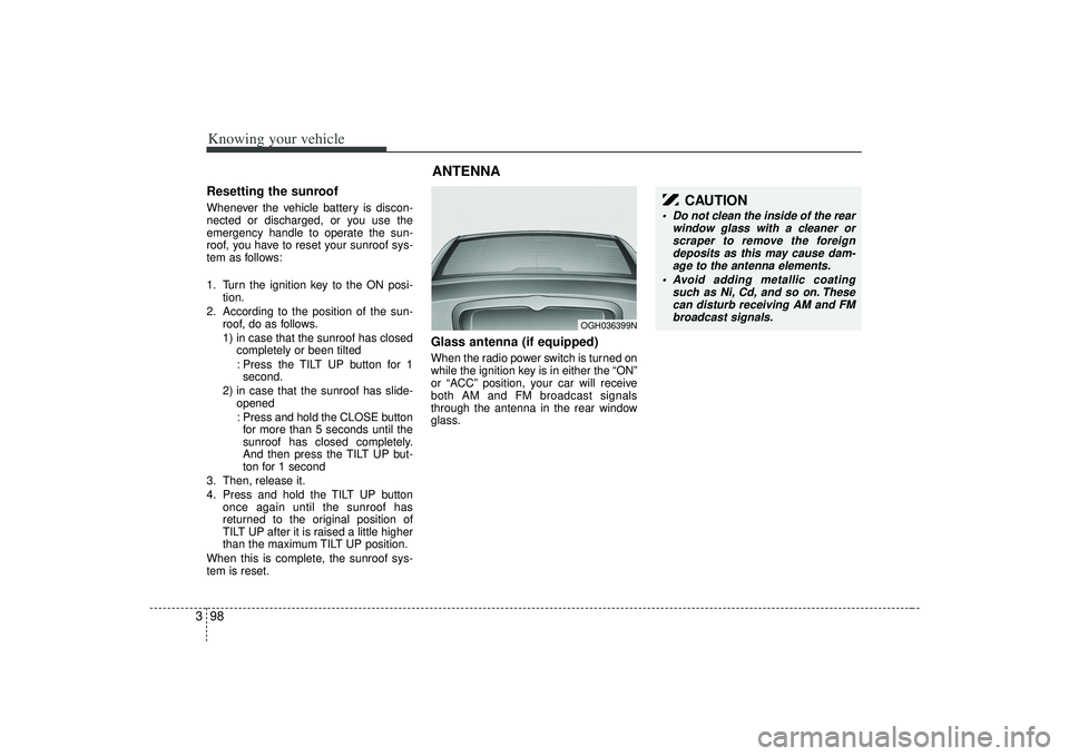 KIA AMANTI 2009  Owners Manual Knowing your vehicle98
3Resetting the sunroofWhenever the vehicle battery is discon-
nected or discharged, or you use the
emergency handle to operate the sun-
roof, you have to reset your sunroof sys-