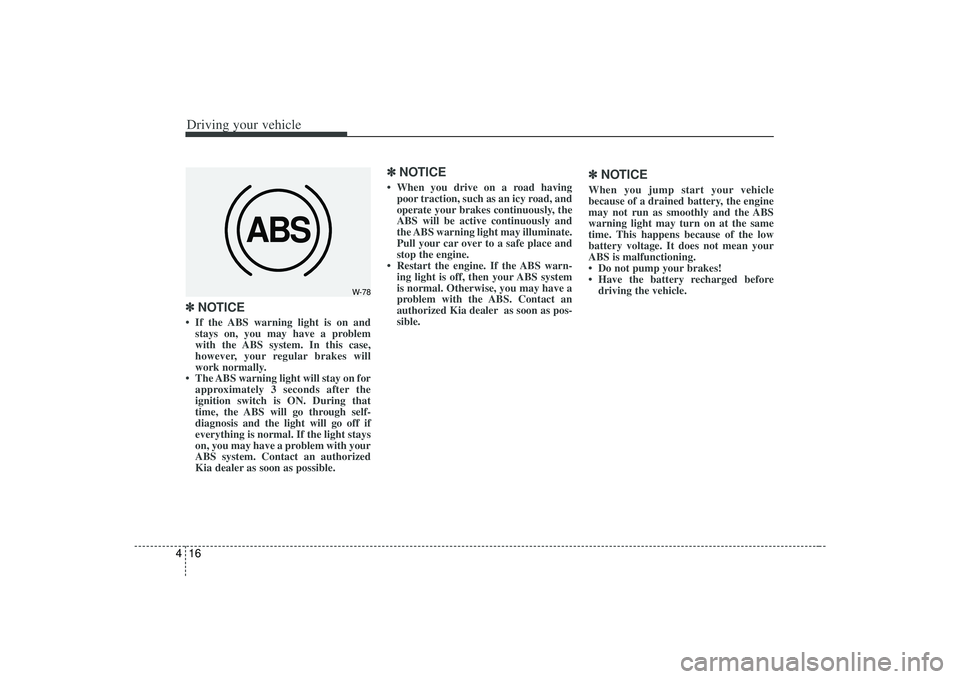 KIA AMANTI 2009  Owners Manual Driving your vehicle16
4✽
✽
NOTICE• If the ABS warning light is on and
stays on, you may have a problem
with the ABS system. In this case,
however, your regular brakes will
work normally.
• Th