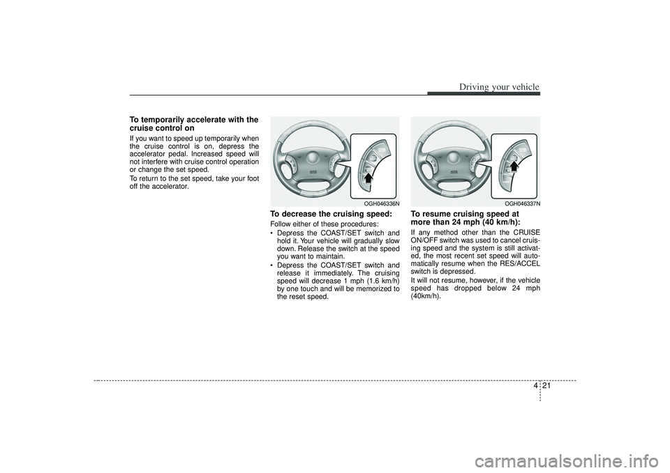KIA AMANTI 2009  Owners Manual 421
Driving your vehicle
To temporarily accelerate with the
cruise control onIf you want to speed up temporarily when
the cruise control is on, depress the
accelerator pedal. Increased speed will
not 