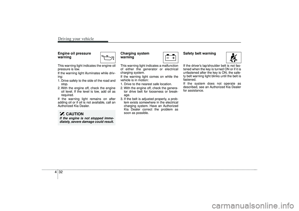 KIA AMANTI 2009  Owners Manual Driving your vehicle32
4Engine oil pressure
warning  This warning light indicates the engine oil
pressure is low.
If the warning light illuminates while driv-
ing:
1. Drive safely to the side of the r