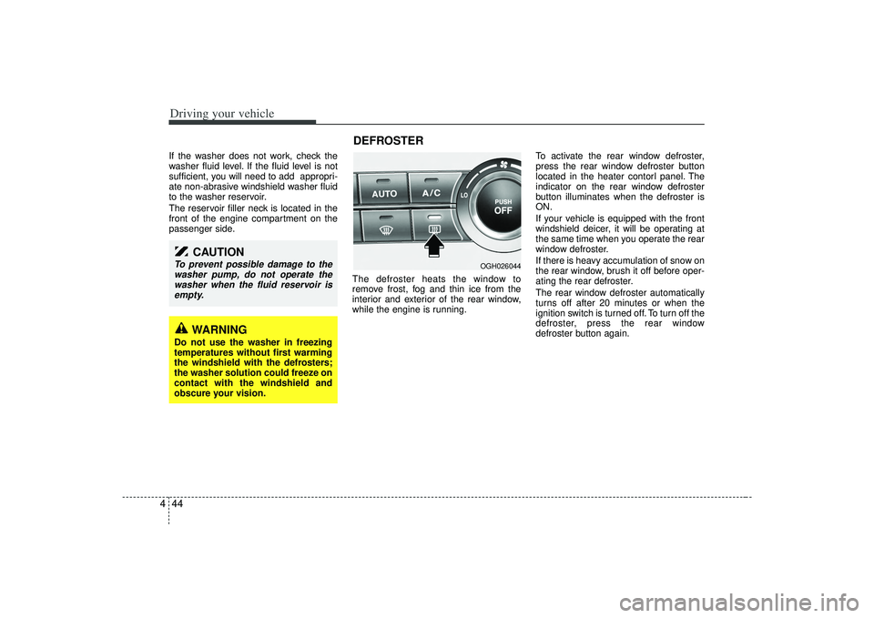 KIA AMANTI 2009  Owners Manual Driving your vehicle44
4If the washer does not work, check the
washer fluid level. If the fluid level is not
sufficient, you will need to add  appropri-
ate non-abrasive windshield washer fluid
to the