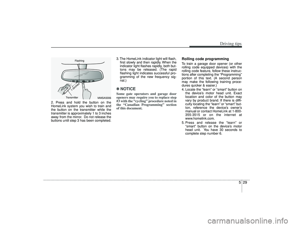 KIA AMANTI 2009 Owners Manual 529
Driving tips
2. Press and hold the button on the
HomeLink system you wish to train and
the button on the transmitter while the
transmitter is approximately 1 to 3 inches
away from the mirror. Do n KIA AMANTI 2009 Owners Manual 529
Driving tips
2. Press and hold the button on the
HomeLink system you wish to train and
the button on the transmitter while the
transmitter is approximately 1 to 3 inches
away from the mirror. Do n