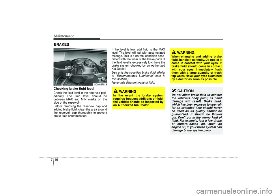 KIA AMANTI 2009  Owners Manual Maintenance16
7BRAKESChecking brake fluid level  Check the fluid level in the reservoir peri-
odically. The fluid level should be
between MAX and MIN marks on the
side of the reservoir.
Before removin