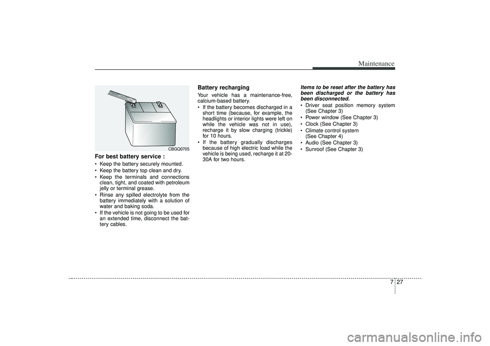 KIA AMANTI 2009 Owners Manual 727
Maintenance
For best battery service : Keep the battery securely mounted.
Keep the battery top clean and dry.
Keep the terminals and connectionsclean, tight, and coated with petroleum
jelly or t KIA AMANTI 2009 Owners Manual 727
Maintenance
For best battery service : Keep the battery securely mounted.
Keep the battery top clean and dry.
Keep the terminals and connectionsclean, tight, and coated with petroleum
jelly or t