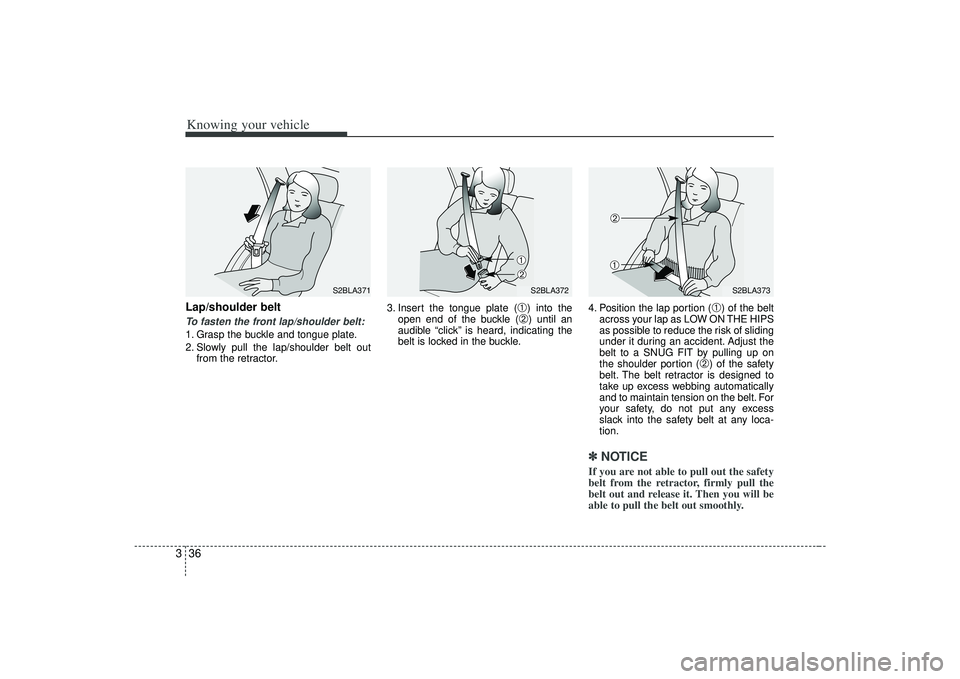 KIA AMANTI 2009 Service Manual Knowing your vehicle36
3Lap/shoulder beltTo fasten the front lap/shoulder belt:1. Grasp the buckle and tongue plate.
2. Slowly pull the lap/shoulder belt out
from the retractor. 3. Insert the tongue p