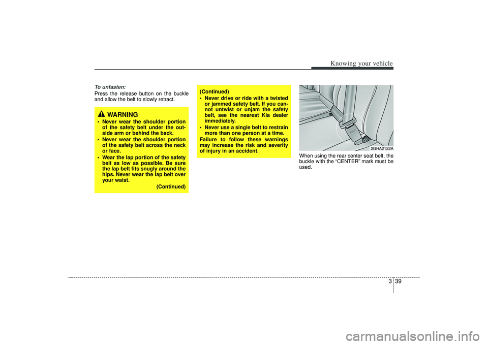 KIA AMANTI 2009 Workshop Manual 339
Knowing your vehicle
To unfasten:Press the release button on the buckle
and allow the belt to slowly retract.When using the rear center seat belt, the
buckle with the “CENTER” mark must be
use