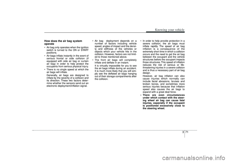 KIA AMANTI 2009 Manual Online 371
Knowing your vehicle
How does the air bag system
operate  Air bag only operates when the ignitionswitch is turned to the ON or START
positions.
 Air bags inflate instantly in the event of serious 