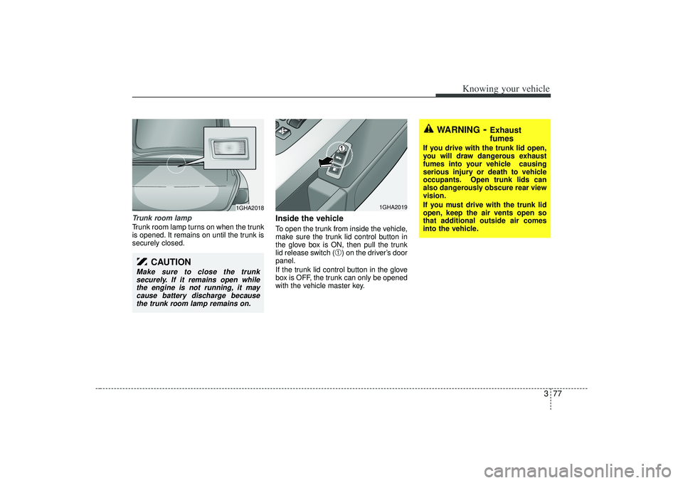 KIA AMANTI 2009 Manual Online 377
Knowing your vehicle
Trunk room lampTrunk room lamp turns on when the trunk
is opened. It remains on until the trunk is
securely closed.
Inside the vehicleTo open the trunk from inside the vehicle