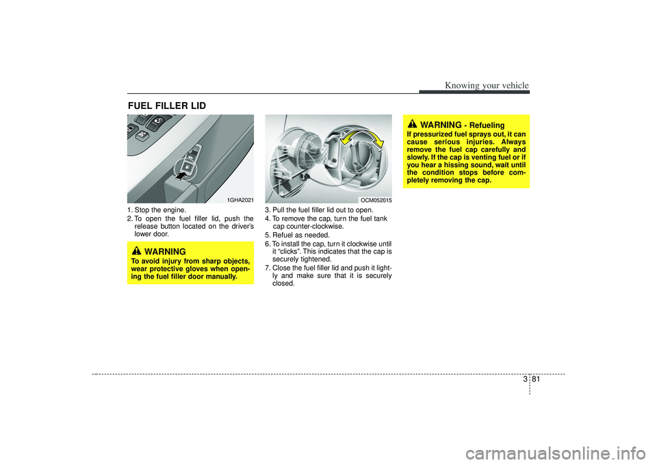 KIA AMANTI 2009  Owners Manual 381
Knowing your vehicle
1. Stop the engine.
2. To open the fuel filler lid, push therelease button located on the driver’s
lower door. 3. Pull the fuel filler lid out to open.
4. To remove the cap,