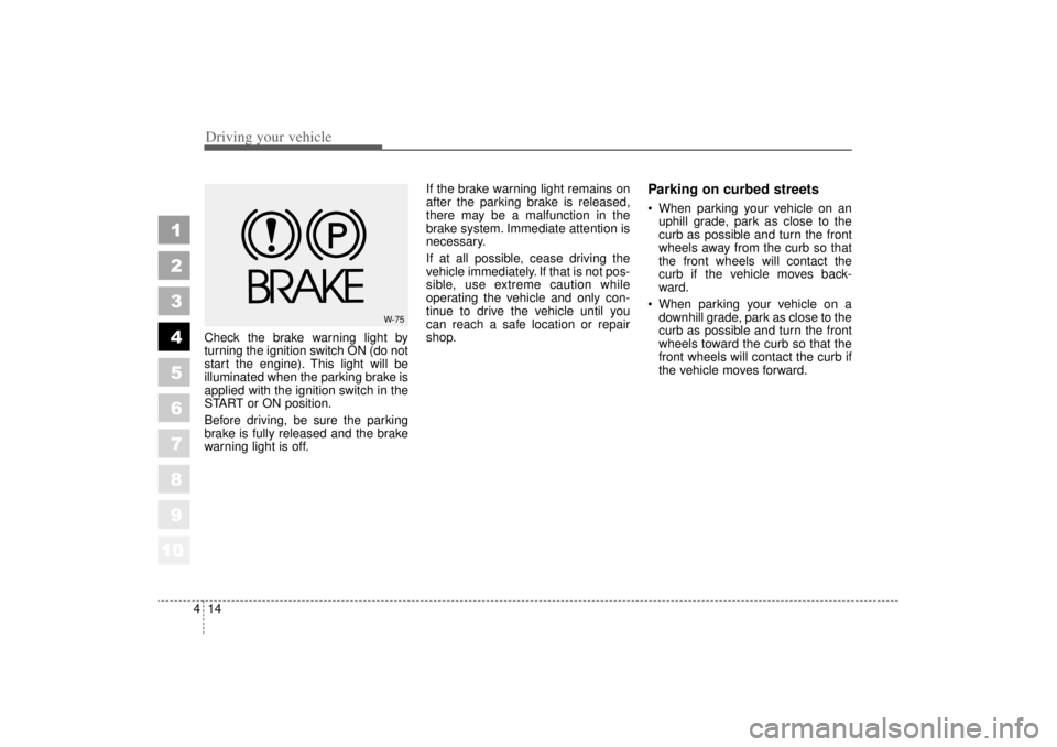 KIA AMANTI 2006  Owners Manual Driving your vehicle14
4
1
2
3
4
5
6
7
8
910
Check the brake warning light by
turning the ignition switch ON (do not
start the engine). This light will be
illuminated when the parking brake is
applied