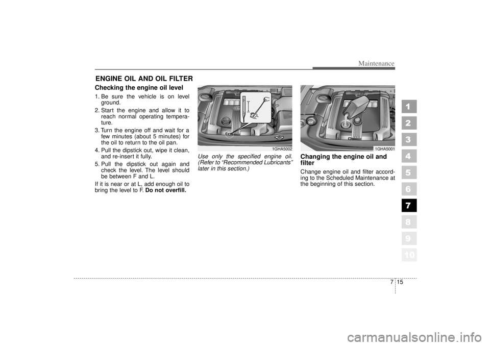 KIA AMANTI 2006  Owners Manual 715
Maintenance
1
2
3
4
5
6
7
8
910
ENGINE OIL AND OIL FILTERChecking the engine oil level  1. Be sure the vehicle is on levelground.
2. Start the engine and allow it to reach normal operating tempera
