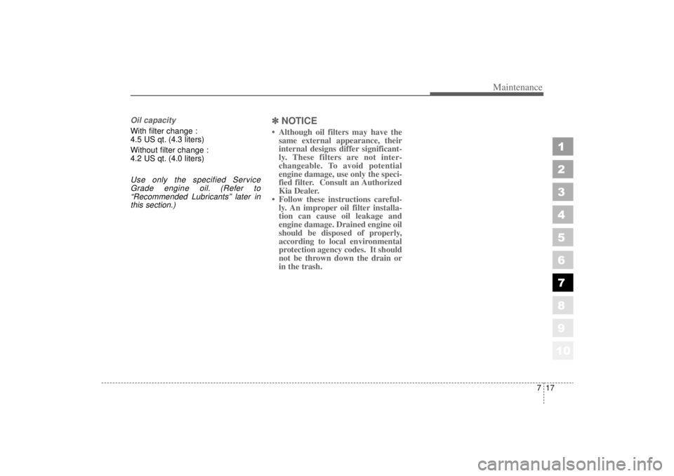 KIA AMANTI 2006  Owners Manual 717
Maintenance
1
2
3
4
5
6
7
8
910
Oil capacity With filter change :
4.5 US qt. (4.3 liters)
Without filter change :
4.2 US qt. (4.0 liters)Use only the specified ServiceGrade engine oil. (Refer to�