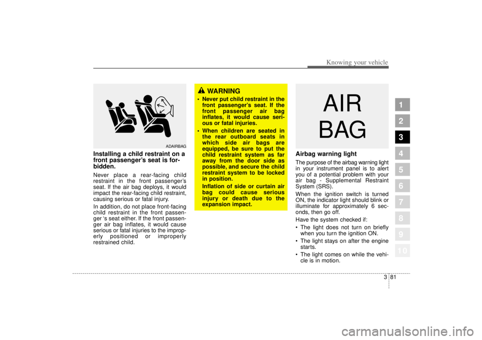 KIA AMANTI 2006  Owners Manual 381
1
2
3
4
5
6
7
8
910
Knowing your vehicle
Installing a child restraint on a
front passenger’s seat is for-
bidden.Never place a rear-facing child
restraint in the front passenger ’s
seat. If th