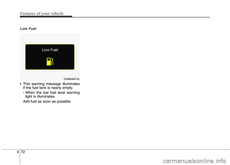 KIA BORREGO 2017  Owners Manual Features of your vehicle
72
4
Low Fuel
 This warning message illuminates
if the fuel tank is nearly empty. 
- When the low fuel level warninglight is illuminates.
Add fuel as soon as possible.
OHM0465