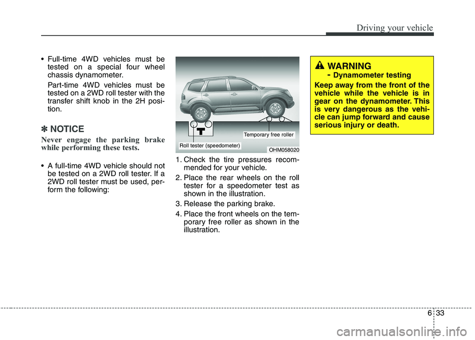 KIA BORREGO 2017 Owners Manual 633
Driving your vehicle
Full-time 4WD vehicles must betested on a special four wheel
chassis dynamometer.
Part-time 4WD vehicles must be tested on a 2WD roll tester with the
transfer shift knob in KIA BORREGO 2017 Owners Manual 633
Driving your vehicle
Full-time 4WD vehicles must betested on a special four wheel
chassis dynamometer.
Part-time 4WD vehicles must be tested on a 2WD roll tester with the
transfer shift knob in