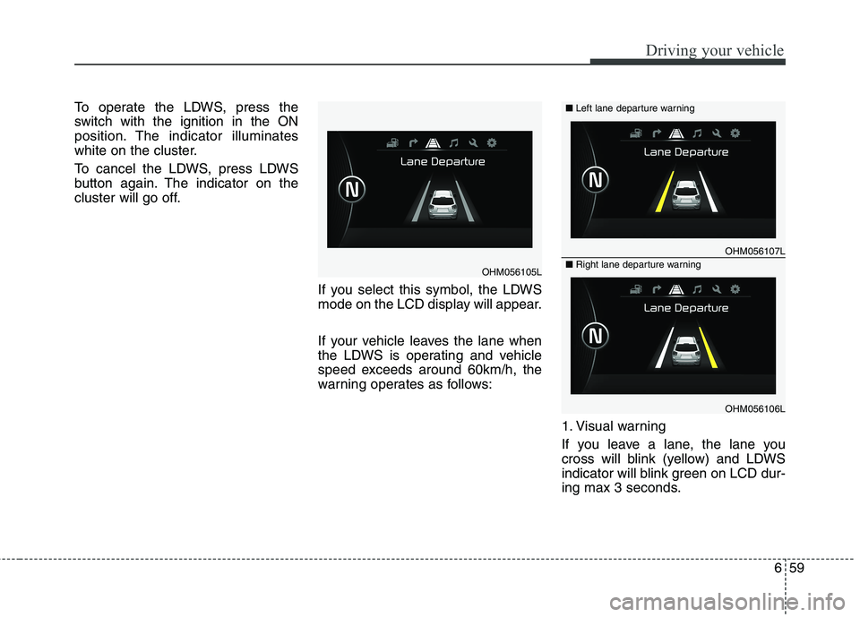 KIA BORREGO 2017 Owners Manual 659
Driving your vehicle
To operate the LDWS, press the
switch with the ignition in the ON
position. The indicator illuminates
white on the cluster.
To cancel the LDWS, press LDWS
button again. The KIA BORREGO 2017 Owners Manual 659
Driving your vehicle
To operate the LDWS, press the
switch with the ignition in the ON
position. The indicator illuminates
white on the cluster.
To cancel the LDWS, press LDWS
button again. The