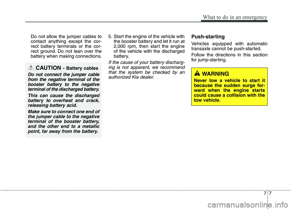 KIA BORREGO 2017 Service Manual 77
What to do in an emergency
Do not allow the jumper cables to
contact anything except the cor-
rect battery terminals or the cor-
rect ground. Do not lean over the
battery when making connections.5 KIA BORREGO 2017 Service Manual 77
What to do in an emergency
Do not allow the jumper cables to
contact anything except the cor-
rect battery terminals or the cor-
rect ground. Do not lean over the
battery when making connections.5