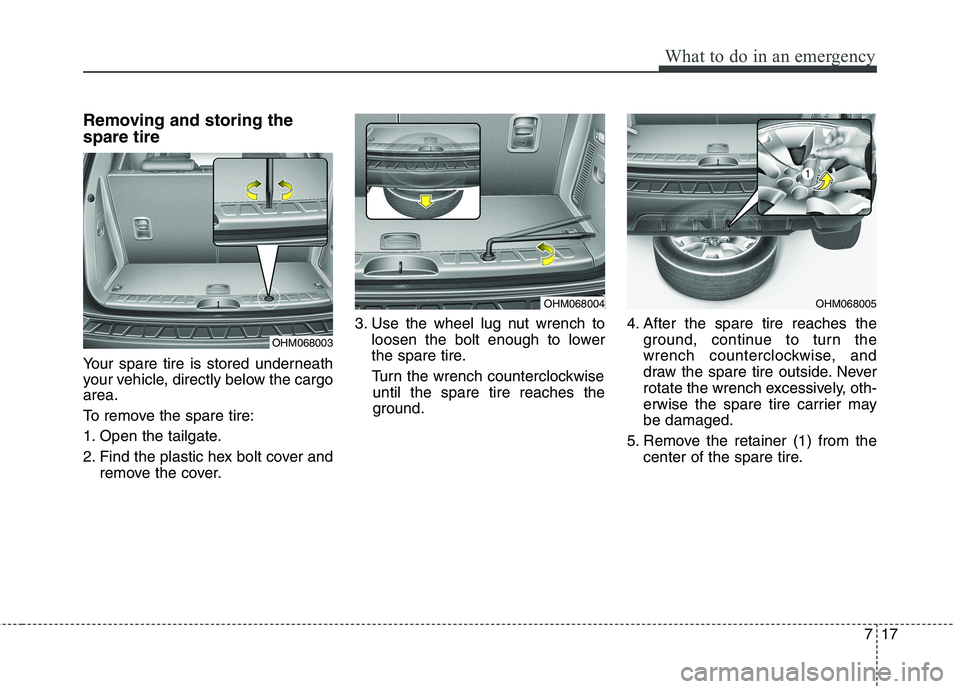 KIA BORREGO 2017 Owners Manual 717
What to do in an emergency
Removing and storing the spare tire
Your spare tire is stored underneath
your vehicle, directly below the cargoarea.
To remove the spare tire:
1. Open the tailgate. KIA BORREGO 2017 Owners Manual 717
What to do in an emergency
Removing and storing the spare tire
Your spare tire is stored underneath
your vehicle, directly below the cargoarea.
To remove the spare tire:
1. Open the tailgate.