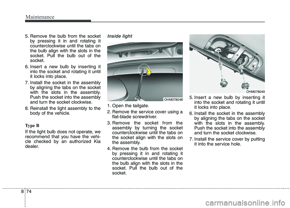 KIA BORREGO 2017  Owners Manual Maintenance
74
8
5. Remove the bulb from the socket
by pressing it in and rotating it 
counterclockwise until the tabs on
the bulb align with the slots in the
socket. Pull the bulb out of the
socket.
