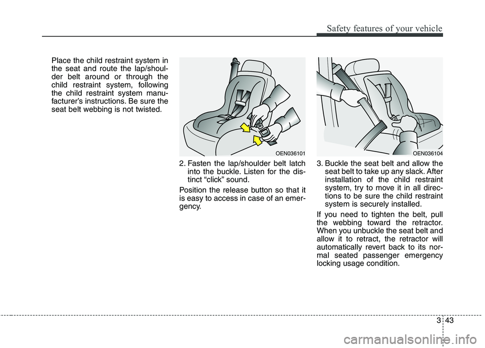 KIA BORREGO 2017 Workshop Manual 343
Safety features of your vehicle
Place the child restraint system in the seat and route the lap/shoul-der belt around or through the
child restraint system, following
the child restraint system man
