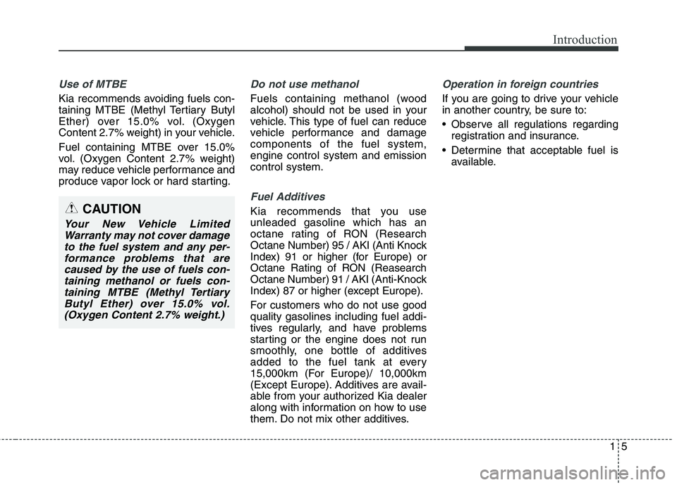 KIA BORREGO 2017  Owners Manual 15
Introduction
Use of MTBE
Kia recommends avoiding fuels con- 
taining MTBE (Methyl Tertiary Butyl
Ether) over 15.0% vol. (Oxygen
Content 2.7% weight) in your vehicle. 
Fuel containing MTBE over 15.0